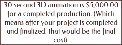 30 second 3D animation is $5,000.00 for a completed production. (Which means after your project is completed and finalized, that would be the final cost).