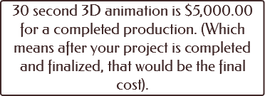 30 second 3D animation is $5,000.00 for a completed production. (Which means after your project is completed and finalized, that would be the final cost).